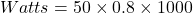 \[Watts= 50 \times 0.8 \times 1000\]