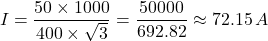 \[I=\frac{\text{50} \times 1000}{\text{400} \times \sqrt{3}} = \frac{50000}{692.82} \approx 72.15 \, A\]