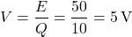 \[V= \frac{E}{Q} = \frac{50}{10} = 5 \, \text{V}\]
